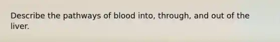 Describe the pathways of blood into, through, and out of the liver.