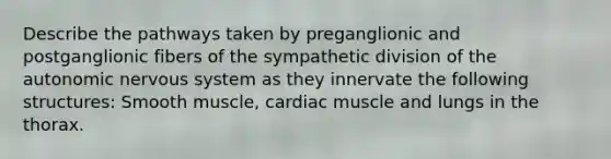 Describe the pathways taken by preganglionic and postganglionic fibers of the sympathetic division of the autonomic nervous system as they innervate the following structures: Smooth muscle, cardiac muscle and lungs in the thorax.