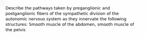 Describe the pathways taken by preganglionic and postganglionic fibers of the sympathetic division of the autonomic nervous system as they innervate the following structures: Smooth muscle of the abdomen, smooth muscle of the pelvis