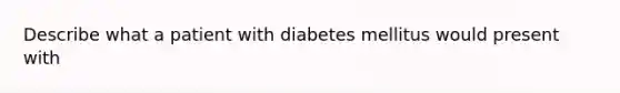 Describe what a patient with diabetes mellitus would present with