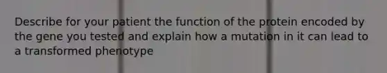 Describe for your patient the function of the protein encoded by the gene you tested and explain how a mutation in it can lead to a transformed phenotype