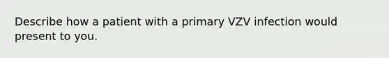 Describe how a patient with a primary VZV infection would present to you.