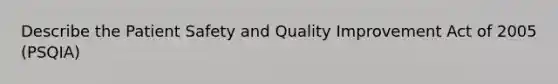 Describe the Patient Safety and Quality Improvement Act of 2005 (PSQIA)