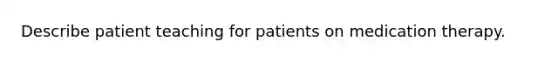 Describe patient teaching for patients on medication therapy.