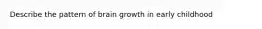 Describe the pattern of brain growth in early childhood <age 6.