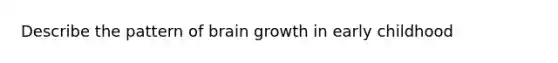 Describe the pattern of brain growth in early childhood <age 6.