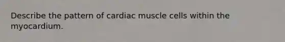 Describe the pattern of cardiac muscle cells within the myocardium.