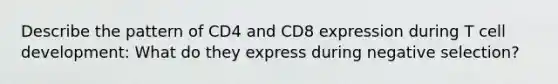 Describe the pattern of CD4 and CD8 expression during T cell development: What do they express during negative selection?