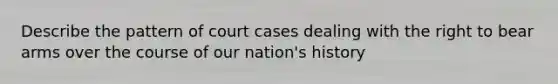 Describe the pattern of court cases dealing with the right to bear arms over the course of our nation's history