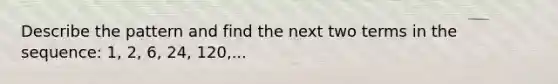 Describe the pattern and find the next two terms in the sequence: 1, 2, 6, 24, 120,...