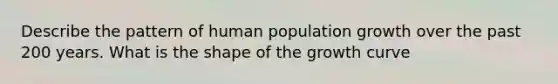 Describe the pattern of human population growth over the past 200 years. What is the shape of the growth curve