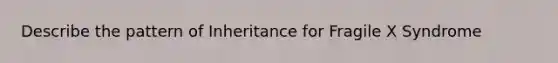 Describe the pattern of Inheritance for Fragile X Syndrome