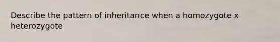 Describe the pattern of inheritance when a homozygote x heterozygote