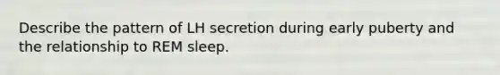 Describe the pattern of LH secretion during early puberty and the relationship to REM sleep.