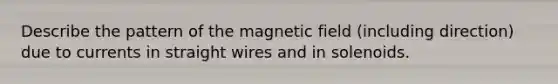 Describe the pattern of the magnetic field (including direction) due to currents in straight wires and in solenoids.