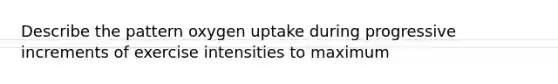 Describe the pattern oxygen uptake during progressive increments of exercise intensities to maximum