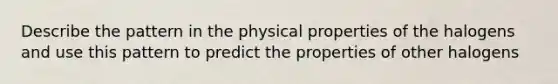 Describe the pattern in the physical properties of the halogens and use this pattern to predict the properties of other halogens