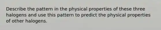 Describe the pattern in the physical properties of these three halogens and use this pattern to predict the physical properties of other halogens.