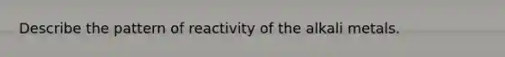 Describe the pattern of reactivity of the alkali metals.