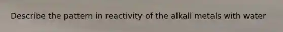 Describe the pattern in reactivity of the alkali metals with water