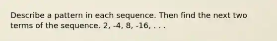 Describe a pattern in each sequence. Then find the next two terms of the sequence. 2, -4, 8, -16, . . .