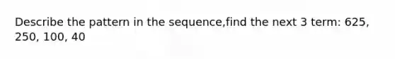 Describe the pattern in the sequence,find the next 3 term: 625, 250, 100, 40