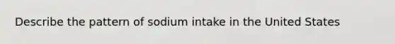 Describe the pattern of sodium intake in the United States