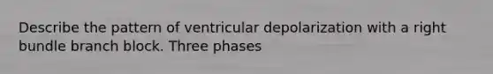 Describe the pattern of ventricular depolarization with a right bundle branch block. Three phases