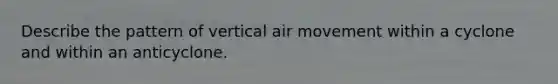 Describe the pattern of vertical air movement within a cyclone and within an anticyclone.