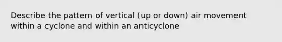 Describe the pattern of vertical (up or down) air movement within a cyclone and within an anticyclone