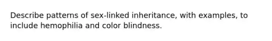 Describe patterns of sex-linked inheritance, with examples, to include hemophilia and color blindness.