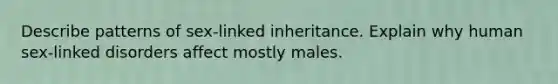 Describe patterns of sex-linked inheritance. Explain why human sex-linked disorders affect mostly males.