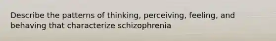 Describe the patterns of thinking, perceiving, feeling, and behaving that characterize schizophrenia