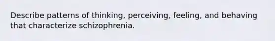 Describe patterns of thinking, perceiving, feeling, and behaving that characterize schizophrenia.