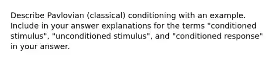 Describe Pavlovian (classical) conditioning with an example. Include in your answer explanations for the terms "conditioned stimulus", "unconditioned stimulus", and "conditioned response" in your answer.