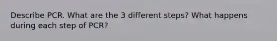 Describe PCR. What are the 3 different steps? What happens during each step of PCR?