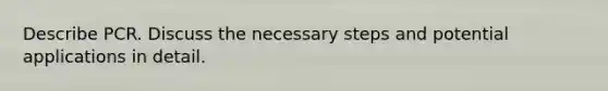 Describe PCR. Discuss the necessary steps and potential applications in detail.