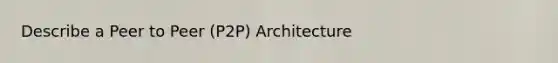 Describe a Peer to Peer (P2P) Architecture