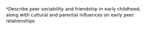 *Describe peer sociability and friendship in early childhood, along with cultural and parental influences on early peer relationships