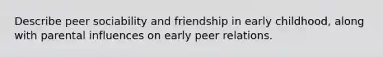 Describe peer sociability and friendship in early childhood, along with parental influences on early peer relations.