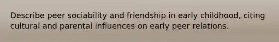 Describe peer sociability and friendship in early childhood, citing cultural and parental influences on early peer relations.