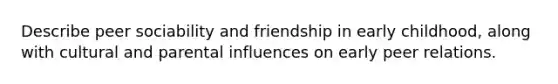 Describe peer sociability and friendship in early childhood, along with cultural and parental influences on early peer relations.