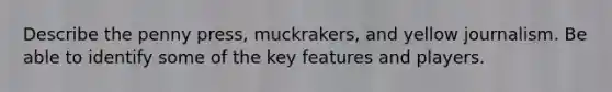 Describe the penny press, muckrakers, and yellow journalism. Be able to identify some of the key features and players.