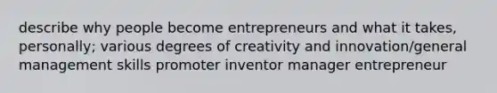 describe why people become entrepreneurs and what it takes, personally; various degrees of creativity and innovation/general management skills promoter inventor manager entrepreneur