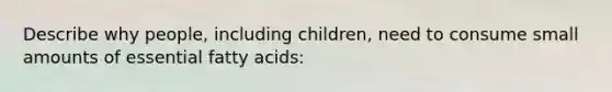 Describe why people, including children, need to consume small amounts of essential fatty acids: