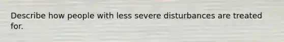 Describe how people with less severe disturbances are treated for.