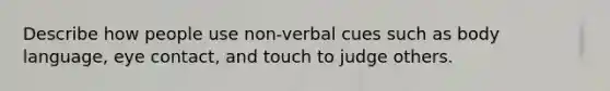 Describe how people use non-verbal cues such as body language, eye contact, and touch to judge others.