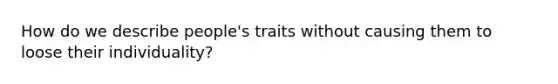 How do we describe people's traits without causing them to loose their individuality?