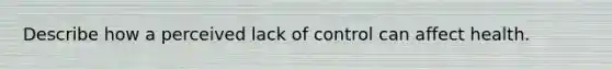 Describe how a perceived lack of control can affect health.