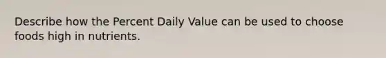 Describe how the Percent Daily Value can be used to choose foods high in nutrients.